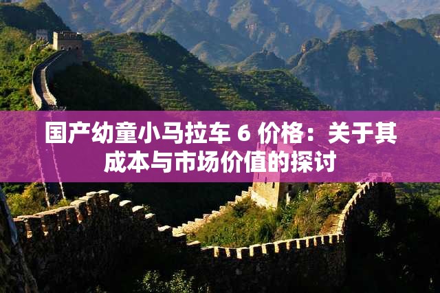 国产幼童小马拉车 6 价格：关于其成本与市场价值的探讨