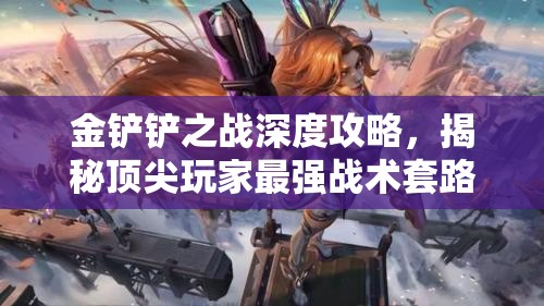 金铲铲之战深度攻略，揭秘顶尖玩家最强战术套路与高效技能升级秘籍