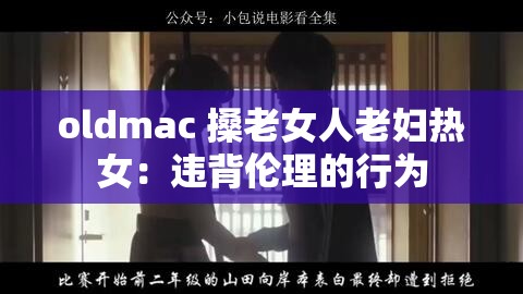 oldmac 搡老女人老妇热女：违背伦理的行为