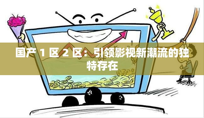 国产 1 区 2 区：引领影视新潮流的独特存在