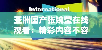 亚洲国产张婉莹在线观看：精彩内容不容错过
