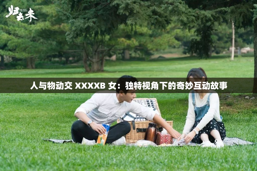 人与物动交 XXXXB 女：独特视角下的奇妙互动故事