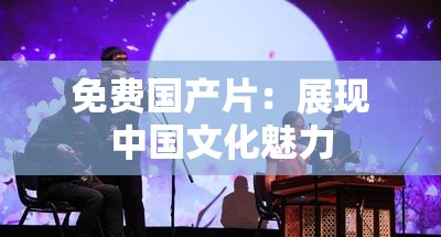 免费国产片：展现中国文化魅力