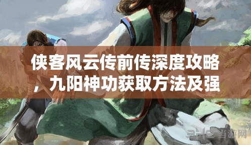 侠客风云传前传深度攻略，九阳神功获取方法及强大效果全面揭秘