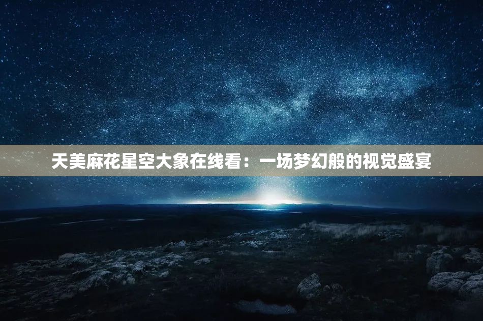 天美麻花星空大象在线看：一场梦幻般的视觉盛宴