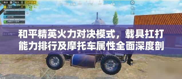 和平精英火力对决模式，载具扛打能力排行及摩托车属性全面深度剖析