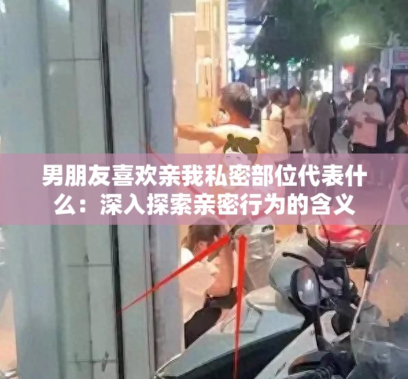 男朋友喜欢亲我私密部位代表什么：深入探索亲密行为的含义