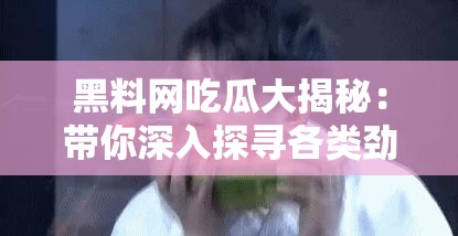 黑料网吃瓜大揭秘：带你深入探寻各类劲爆猛料