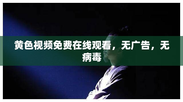 黄色视频免费在线观看，无广告，无病毒