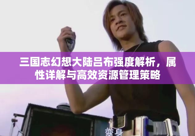 三国志幻想大陆吕布强度解析，属性详解与高效资源管理策略