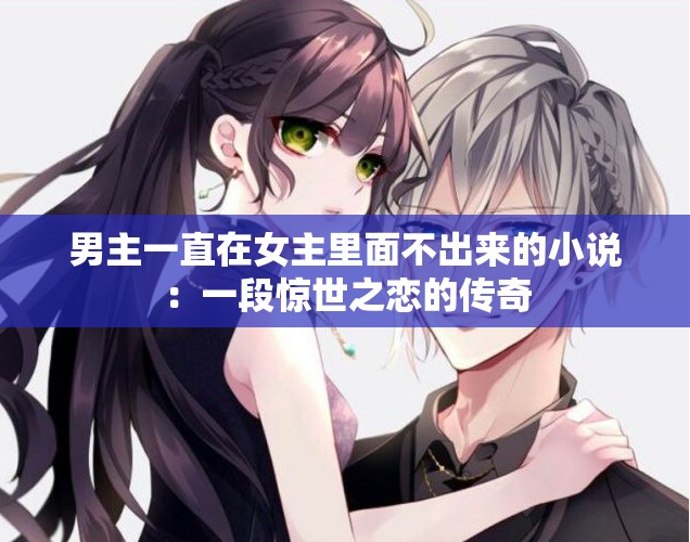 男主一直在女主里面不出来的小说：一段惊世之恋的传奇