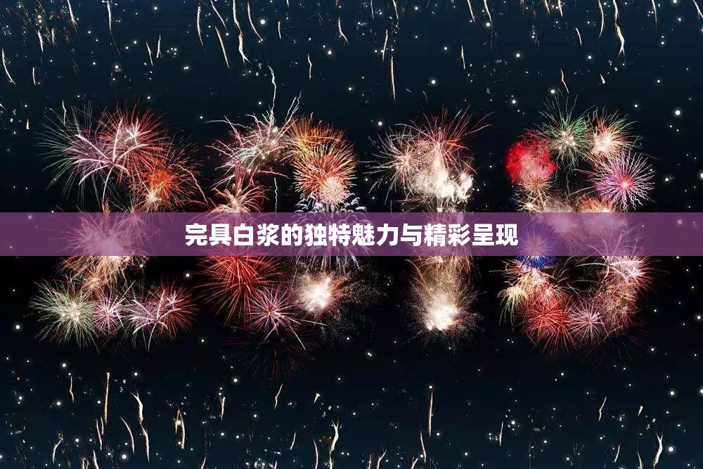 完具白浆的独特魅力与精彩呈现
