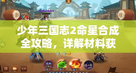 少年三国志2命星合成全攻略，详解材料获取、合成步骤与高效策略