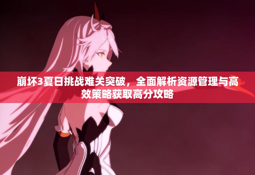 崩坏3夏日挑战难关突破，全面解析资源管理与高效策略获取高分攻略