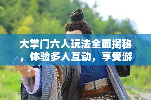 大掌门六人玩法全面揭秘，体验多人互动，享受游戏乐趣无穷大