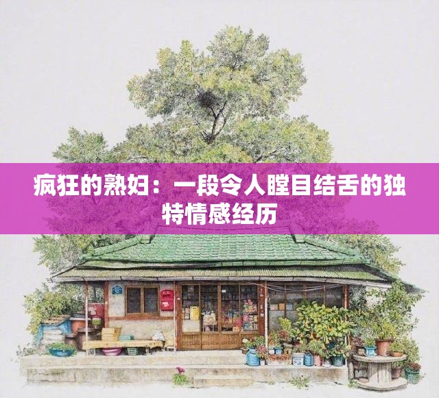 疯狂的熟妇：一段令人瞠目结舌的独特情感经历