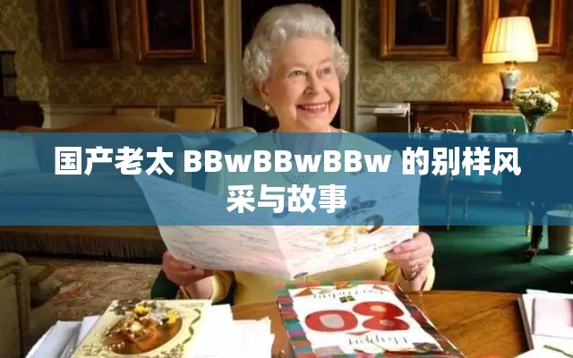 国产老太 BBwBBwBBw 的别样风采与故事