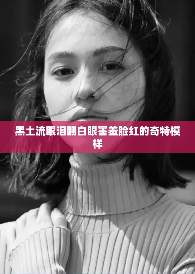 黑土流眼泪翻白眼害羞脸红的奇特模样