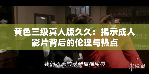 黄色三级真人版久久：揭示成人影片背后的伦理与热点