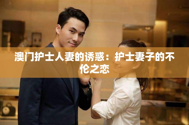 澳门护士人妻的诱惑：护士妻子的不伦之恋