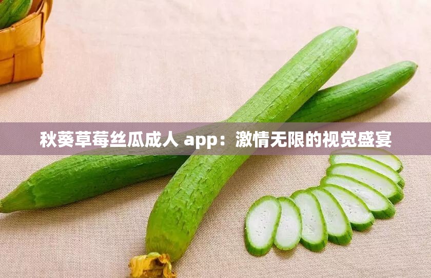 秋葵草莓丝瓜成人 app：激情无限的视觉盛宴