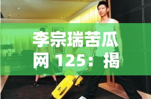 李宗瑞苦瓜网 125：揭秘富家公子的性丑闻