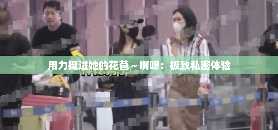 用力挺进她的花苞～啊嗯：极致私密体验