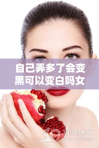 自己弄多了会变黑可以变白吗女生：探究皮肤变化的真相与可能