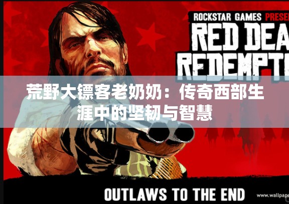 荒野大镖客老奶奶：传奇西部生涯中的坚韧与智慧