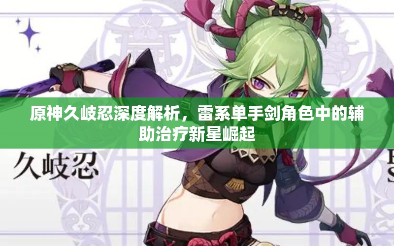 原神久岐忍深度解析，雷系单手剑角色中的辅助治疗新星崛起