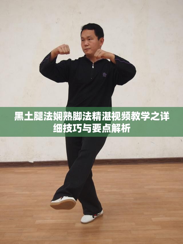 黑土腿法娴熟脚法精湛视频教学之详细技巧与要点解析
