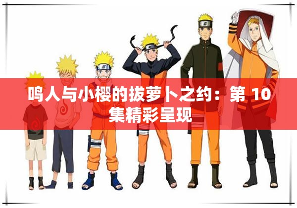 鸣人与小樱的拔萝卜之约：第 10 集精彩呈现