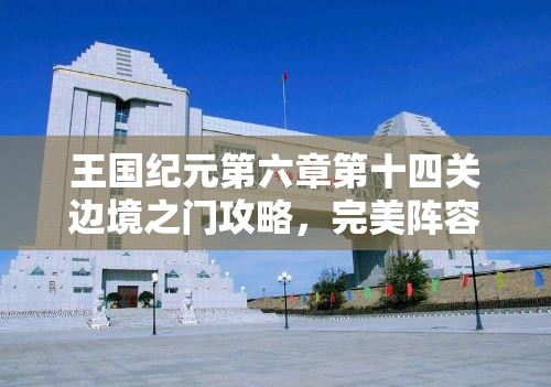 王国纪元第六章第十四关边境之门攻略，完美阵容搭配技巧助你快速轻松通关