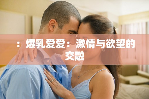 ：爆乳爱爱：激情与欲望的交融
