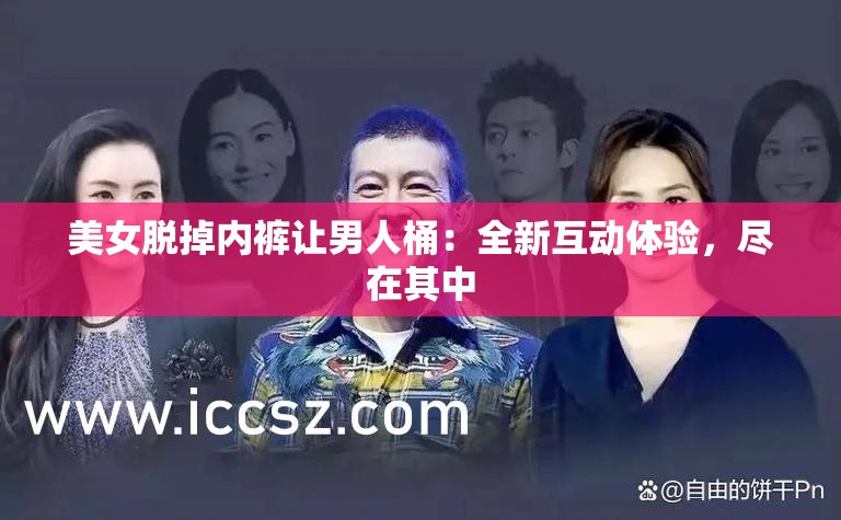 美女脱掉内裤让男人桶：全新互动体验，尽在其中