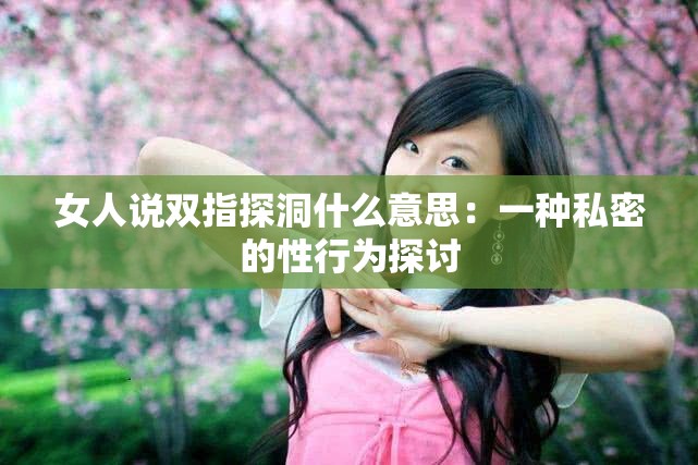 女人说双指探洞什么意思：一种私密的性行为探讨