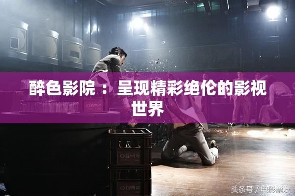 醉色影院 ：呈现精彩绝伦的影视世界