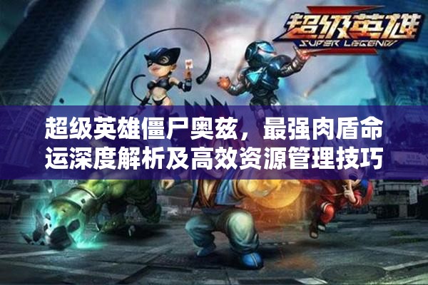 超级英雄僵尸奥兹，最强肉盾命运深度解析及高效资源管理技巧