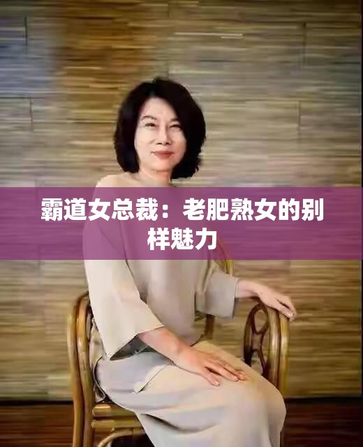 霸道女总裁：老肥熟女的别样魅力