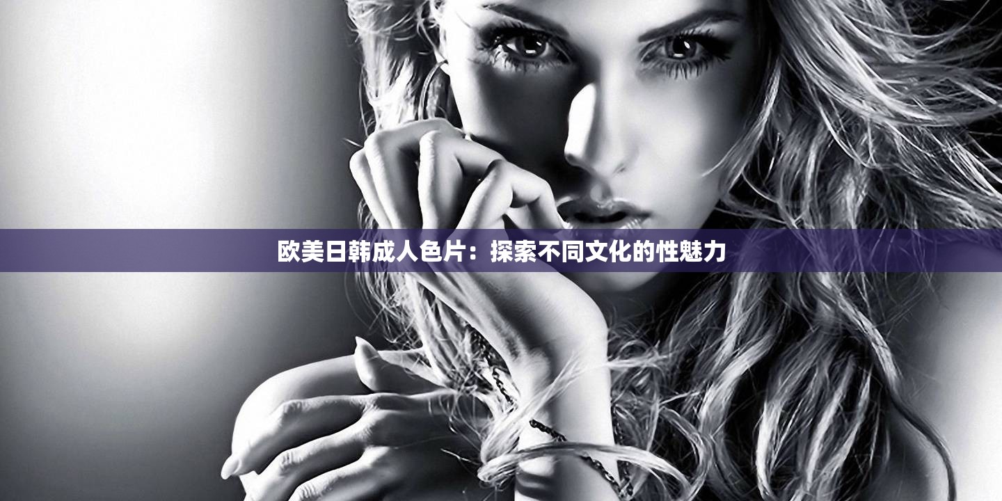 欧美日韩成人色片：探索不同文化的性魅力