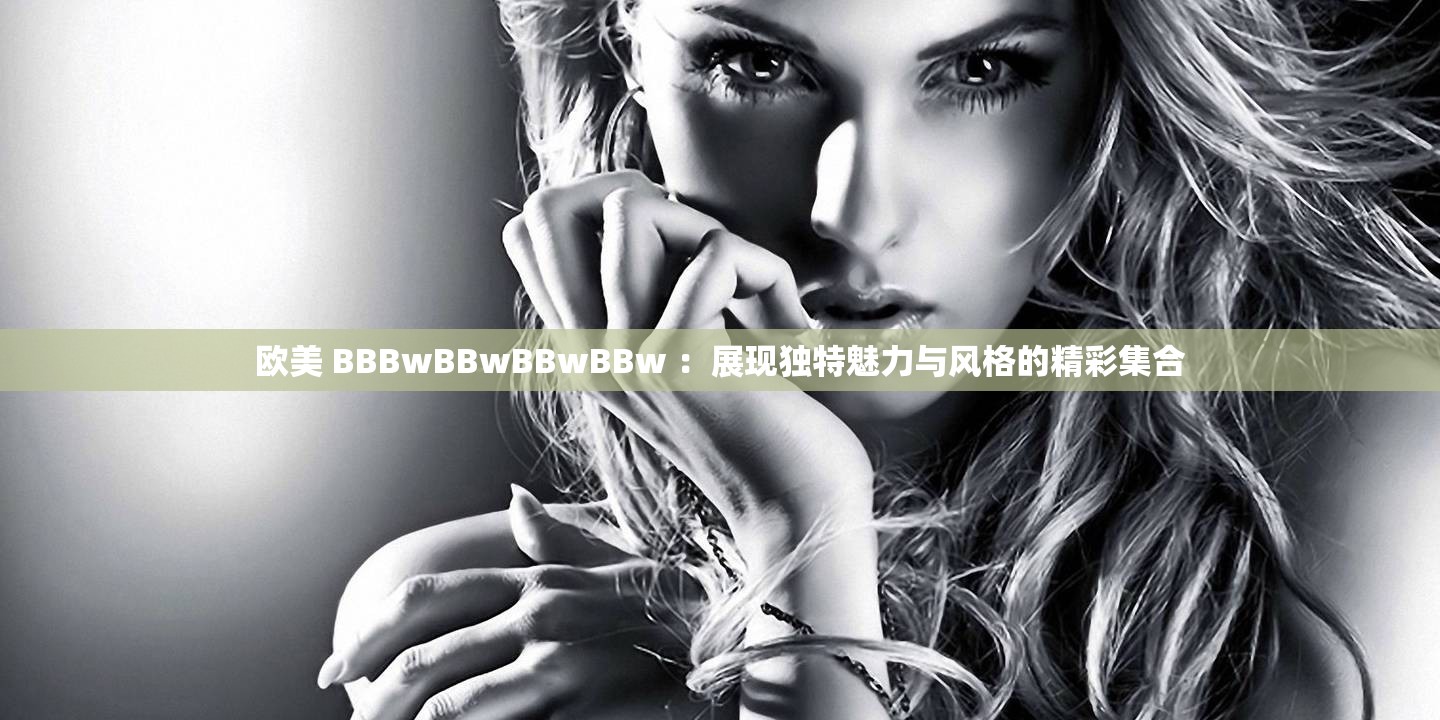 欧美 BBBwBBwBBwBBw ：展现独特魅力与风格的精彩集合