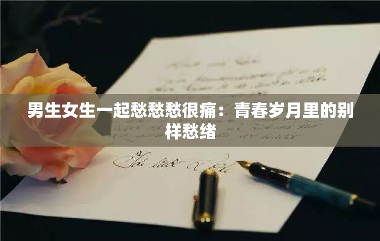 男生女生一起愁愁愁很痛：青春岁月里的别样愁绪