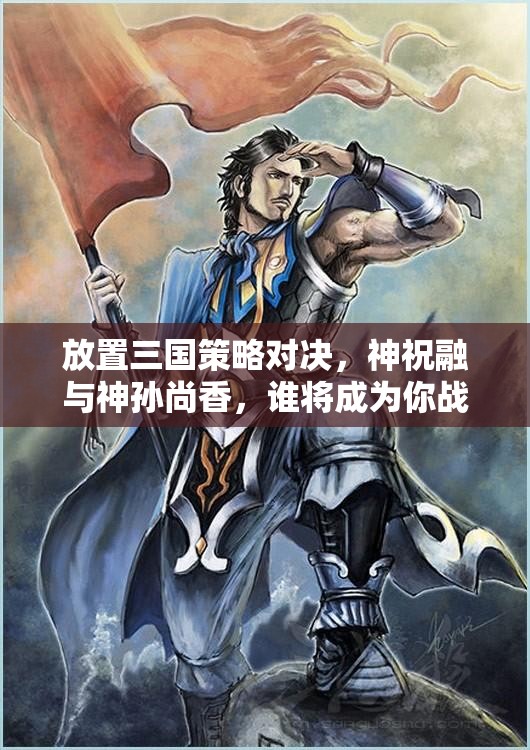 放置三国策略对决，神祝融与神孙尚香，谁将成为你战场上的最佳灵魂搭档？