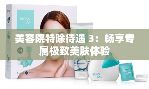 美容院特除待遇 3：畅享专属极致美肤体验