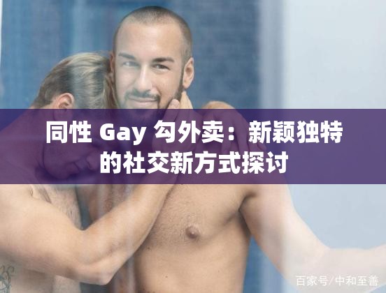 同性 Gay 勾外卖：新颖独特的社交新方式探讨