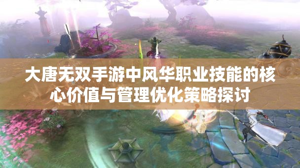 大唐无双手游中风华职业技能的核心价值与管理优化策略探讨
