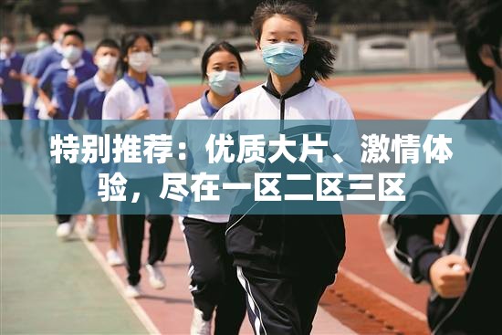 特别推荐：优质大片、激情体验，尽在一区二区三区