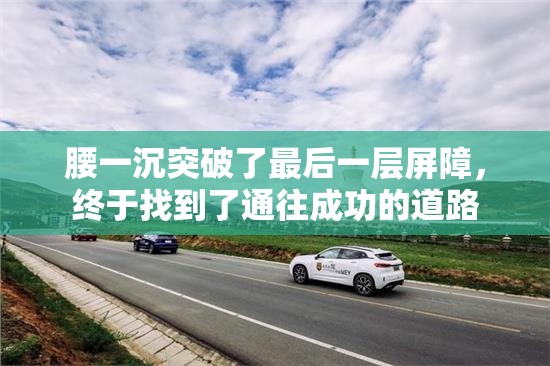 腰一沉突破了最后一层屏障，终于找到了通往成功的道路