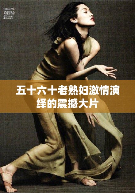 五十六十老熟妇激情演绎的震撼大片