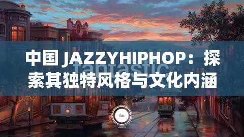 中国 JAZZYHIPHOP：探索其独特风格与文化内涵之路